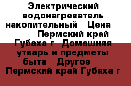 Электрический водонагреватель накопительный › Цена ­ 5 726 - Пермский край, Губаха г. Домашняя утварь и предметы быта » Другое   . Пермский край,Губаха г.